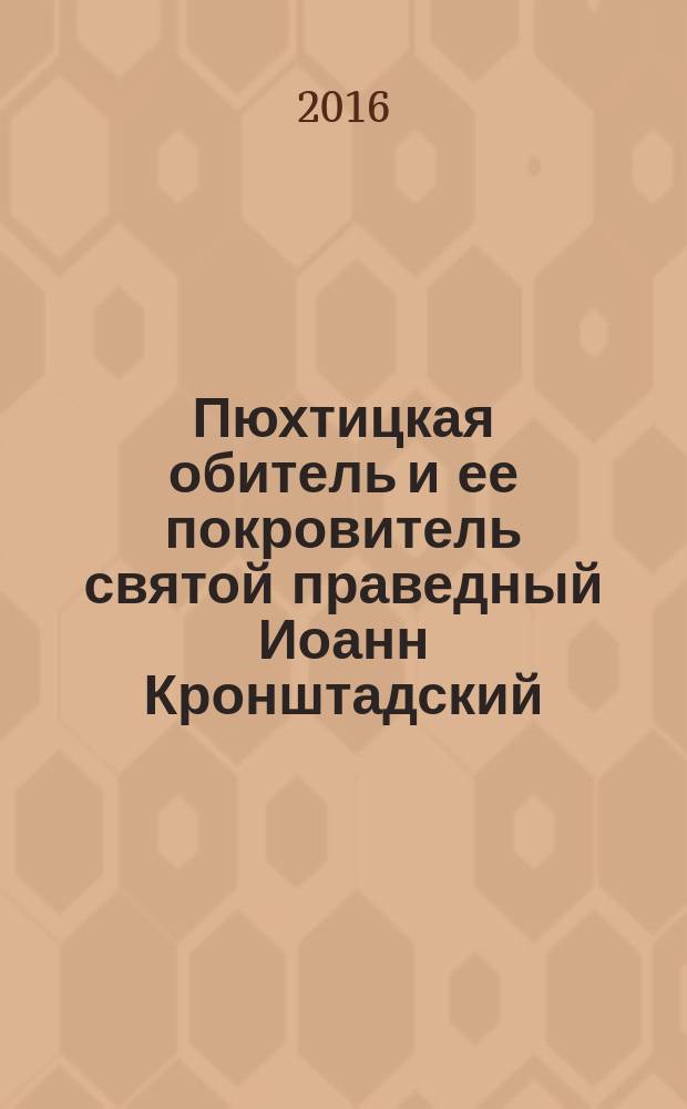 Пюхтицкая обитель и ее покровитель святой праведный Иоанн Кронштадский : монастырская летопись. Воспоминания сестер. Святыни обители