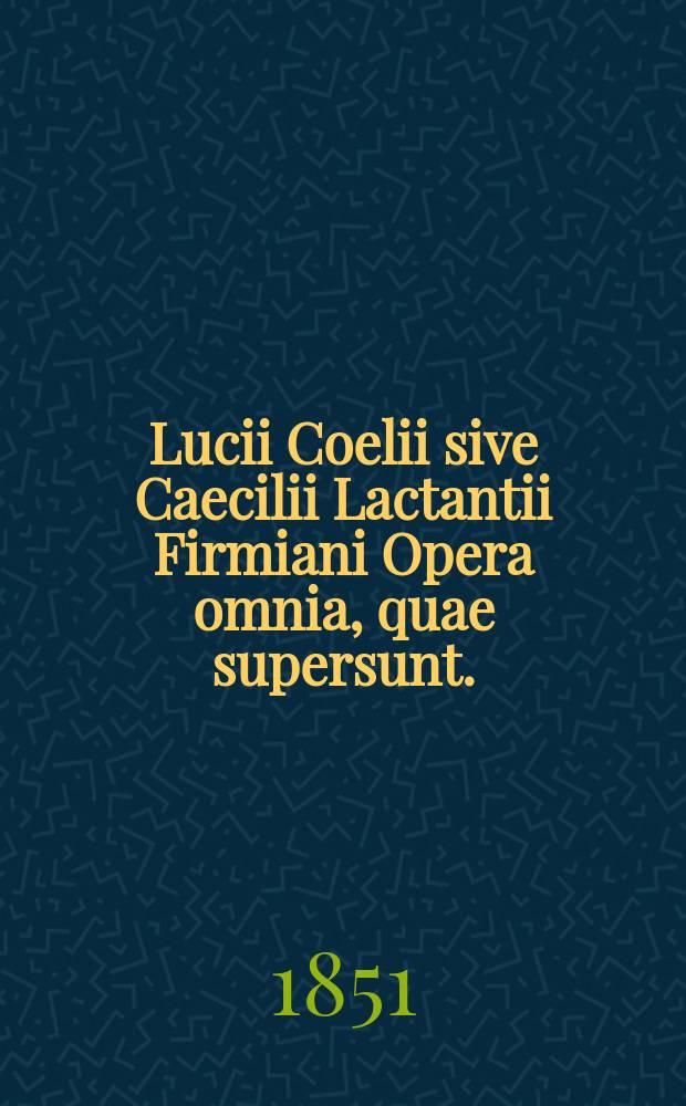 Lucii Coelii sive Caecilii Lactantii Firmiani Opera omnia, quae supersunt.
