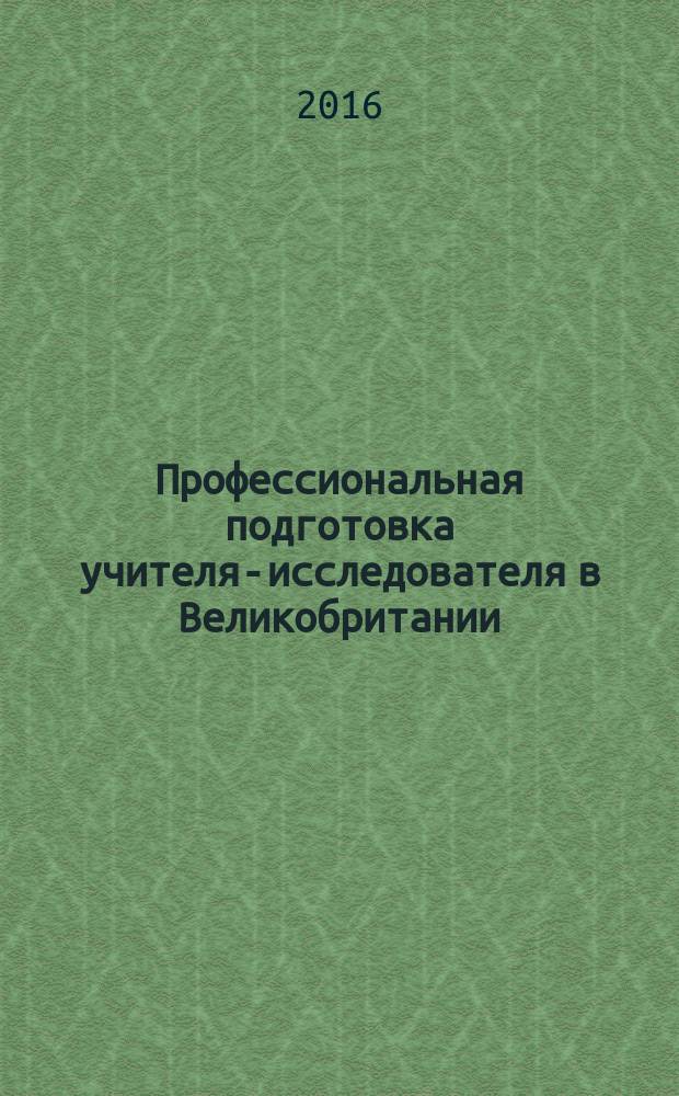 Профессиональная подготовка учителя-исследователя в Великобритании: тенденции совершенствования : монография