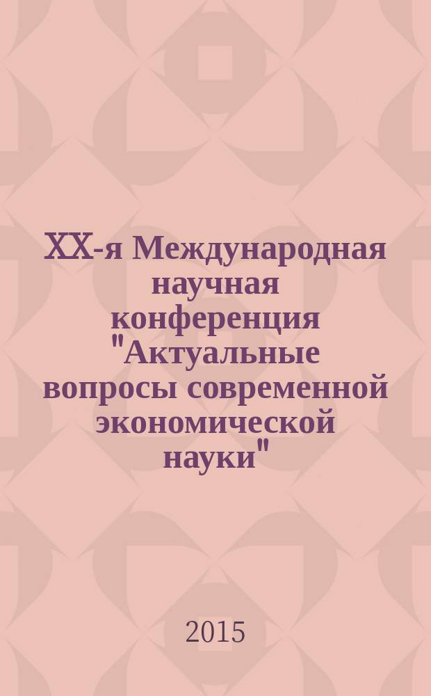 XX-я Международная научная конференция "Актуальные вопросы современной экономической науки", Россия, г. Липецк, 22 мая 2015 г. = XX-th International scientific conference "Topical questions of modern economic science", Russia, Lipetsk, May 22, 2015 : сборник докладов