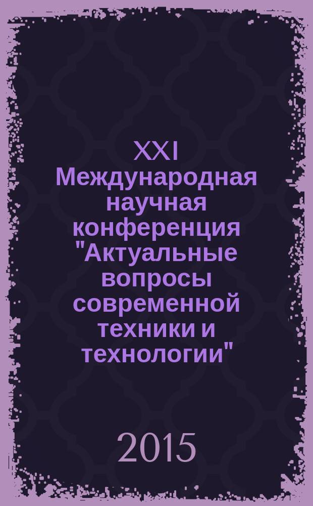 XXI Международная научная конференция "Актуальные вопросы современной техники и технологии", г. Липецк, 23 октября 2015 г. = XXI International scientific conference "Topical questions of modern technics and technology", Lipetsk, October 23, 2015 : сборник докладов