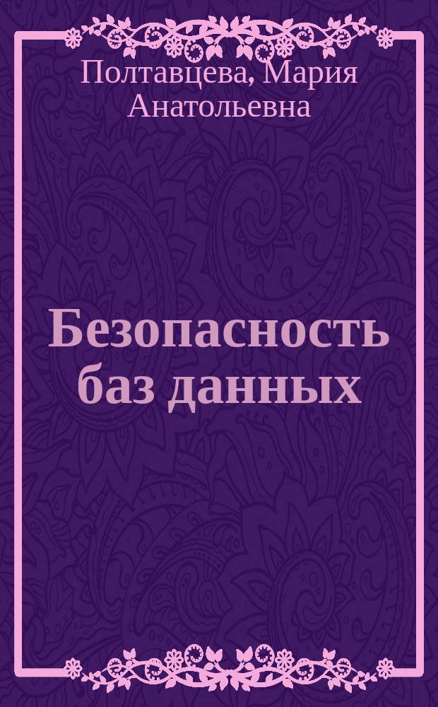 Безопасность баз данных : учебное пособие для студентов высших учебных заведений, обучающихся по направлению "Информационная безопасность", по программам подготовки бакалавров, магистров, специалистов