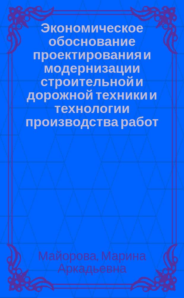 Экономическое обоснование проектирования и модернизации строительной и дорожной техники и технологии производства работ : учебно-методическое пособие