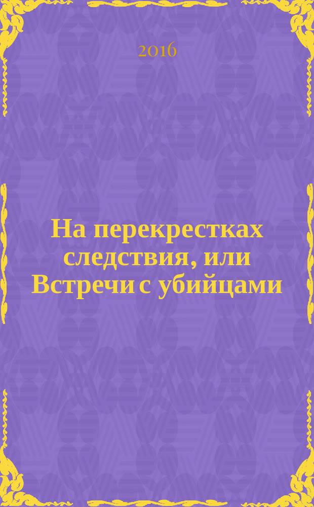На перекрестках следствия, или Встречи с убийцами : сборник документальных рассказов