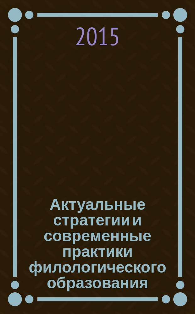 Актуальные стратегии и современные практики филологического образования : материалы Всероссийской научно-практической конференции, 16-17 апреля 2015 г