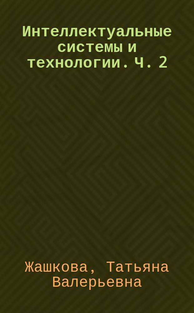 Интеллектуальные системы и технологии. Ч. 2 : учебно-методическое пособие