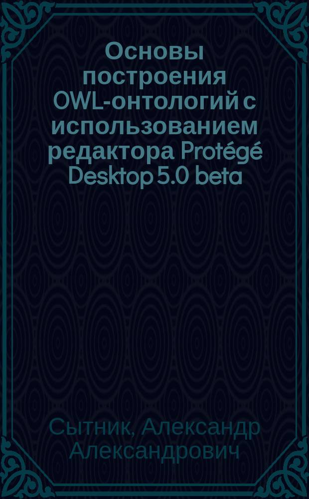 Основы построения OWL-онтологий с использованием редактора Protégé Desktop 5.0 beta : учебное пособие : для студентов направлений "Прикладная информатика", "Программная инженерия" и "Информатика и вычислительная техника"