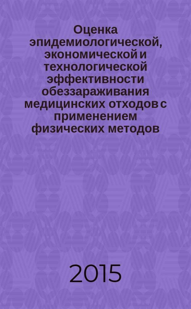 Оценка эпидемиологической, экономической и технологической эффективности обеззараживания медицинских отходов с применением физических методов : (с использованием специализированных автоматизированных установок различного класса) : методические рекомендации