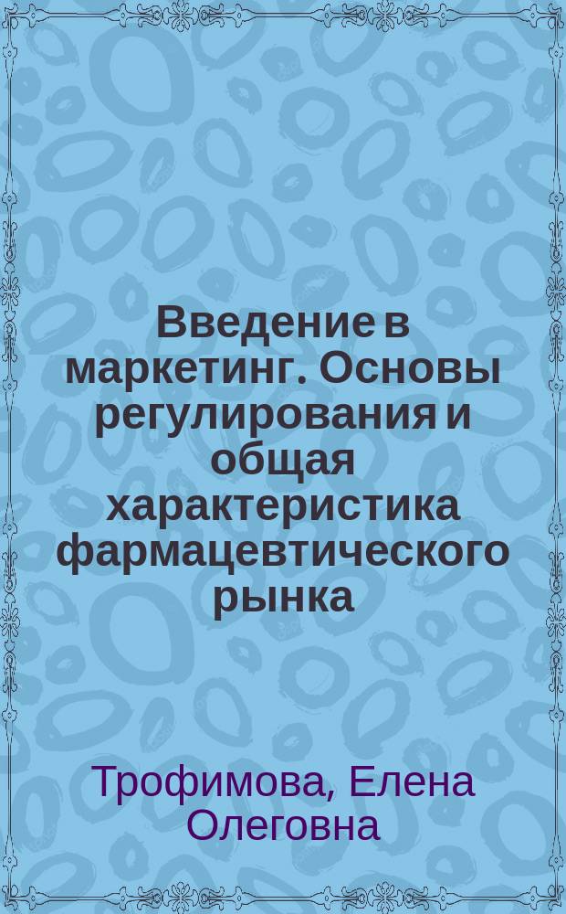 Введение в маркетинг. Основы регулирования и общая характеристика фармацевтического рынка : учебно-методическое пособие по дисциплине по выбору "Бизнес-планирование и маркетинг на фармацевтическом предприятии" по направлению плдготовки 18.03.01 Химическая технология (квалификация - бакалавр)