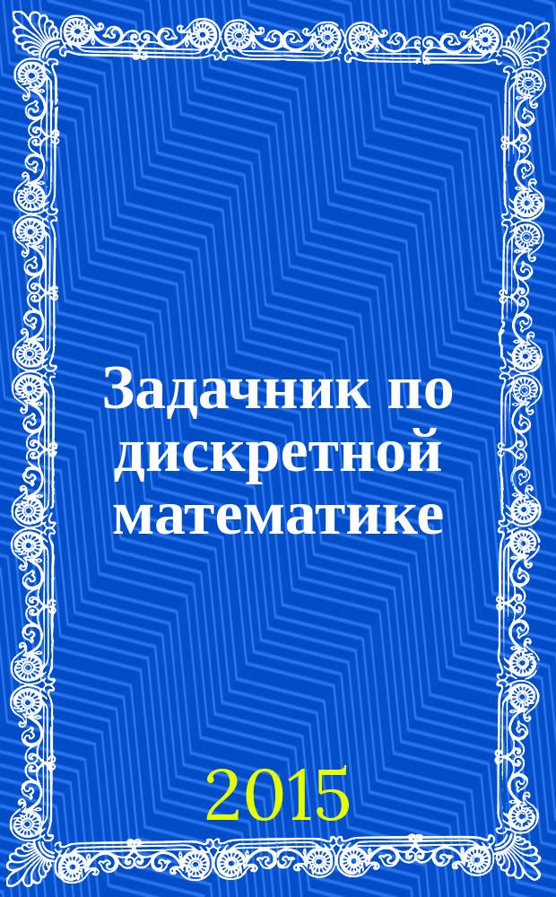 Задачник по дискретной математике : более 400 задач с подробными решениями : учебное пособие для студентов математических специальностей университетов