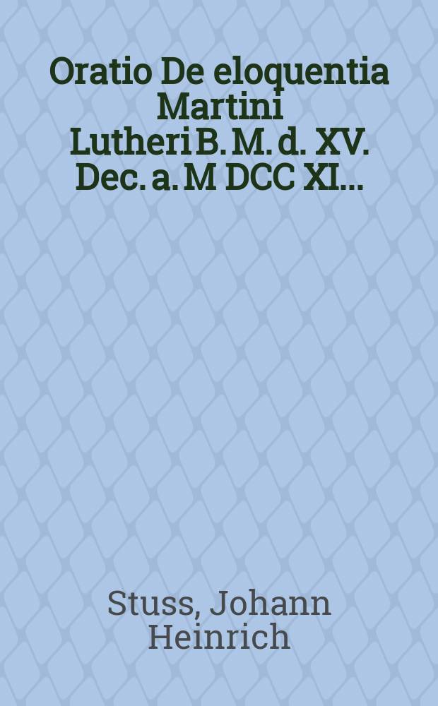 Oratio De eloquentia Martini Lutheri B. M. d. XV. Dec. a. M DCC XI. ...
