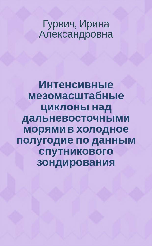 Интенсивные мезомасштабные циклоны над дальневосточными морями в холодное полугодие по данным спутникового зондирования : автореферат диссертации на соискание ученой степени к. г. н. : специальность 25.00.28 <Океанология>