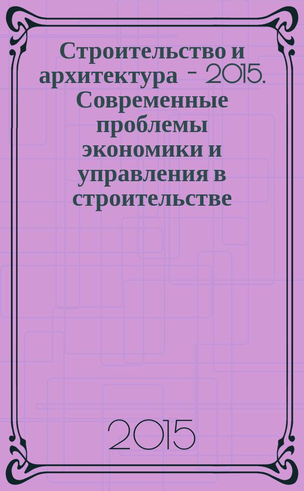 Строительство и архитектура - 2015. Современные проблемы экономики и управления в строительстве : материалы международной студенческой научно-практической конференции : тезисы докладов