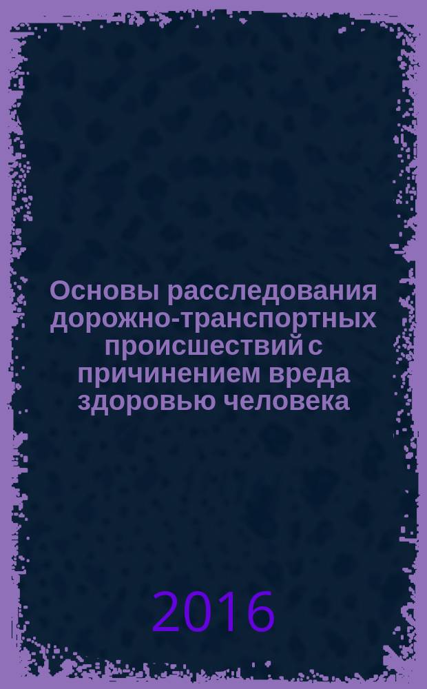 Основы расследования дорожно-транспортных происшествий с причинением вреда здоровью человека : монография