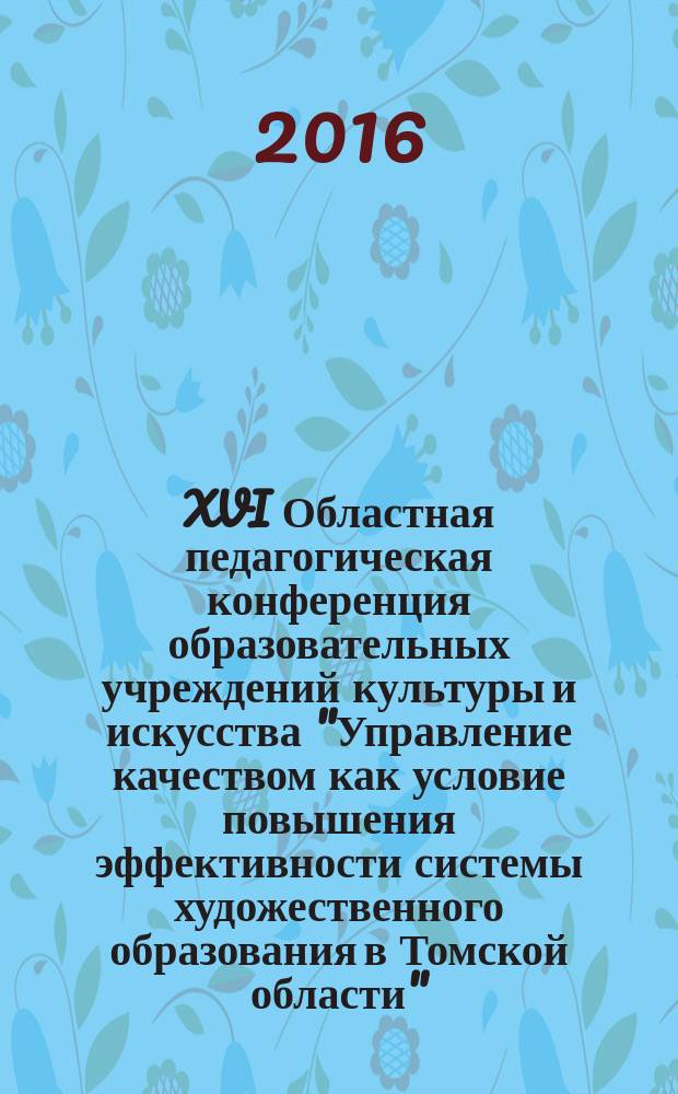 XVI Областная педагогическая конференция образовательных учреждений культуры и искусства "Управление качеством как условие повышения эффективности системы художественного образования в Томской области", 27 августа 2015 г. : сборник докладов