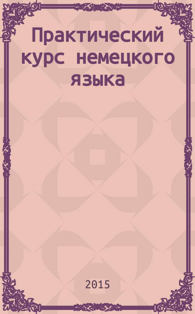 Практический курс немецкого языка : учебное пособие : для студентов факультета лингвистики, изучающих немецкий язык как основной и как второй иностранный