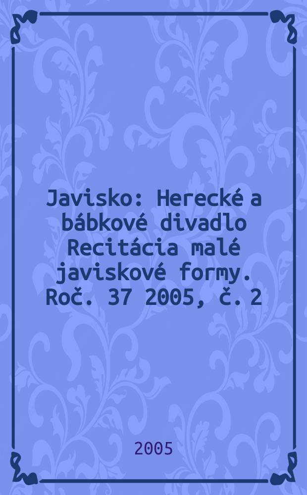Javisko : Herecké a bábkové divadlo Recitácia malé javiskové formy. Roč. 37 2005, č. 2