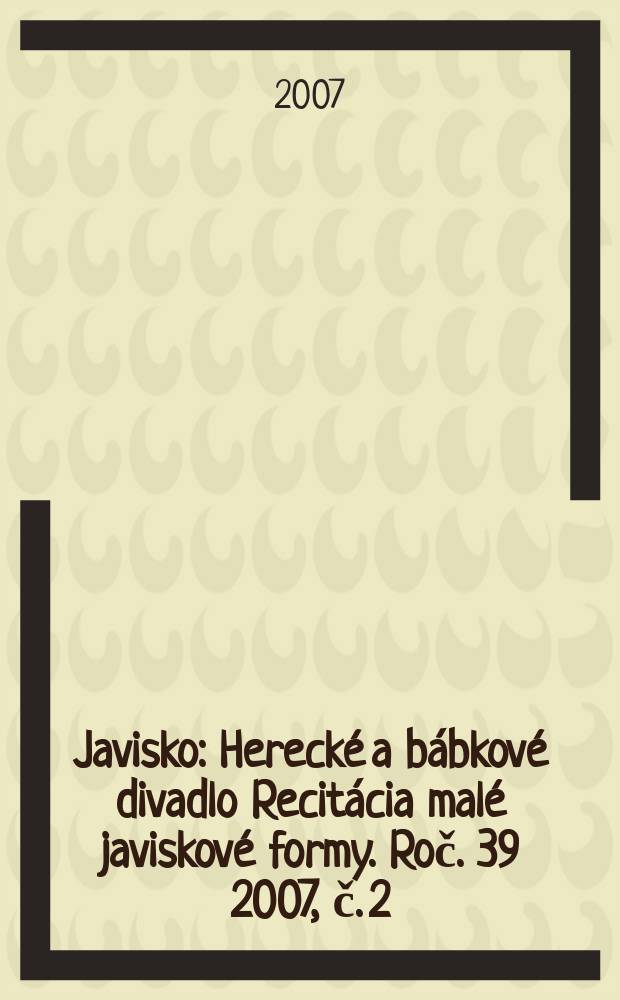 Javisko : Herecké a bábkové divadlo Recitácia malé javiskové formy. Roč. 39 2007, č. 2