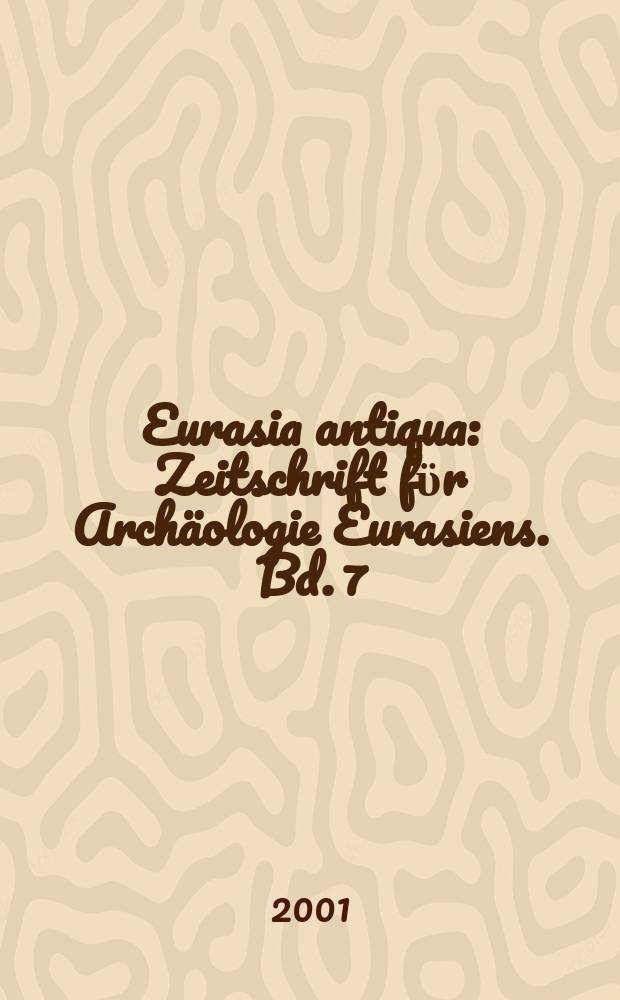 Eurasia antiqua : Zeitschrift fϋr Archäologie Eurasiens. Bd. 7