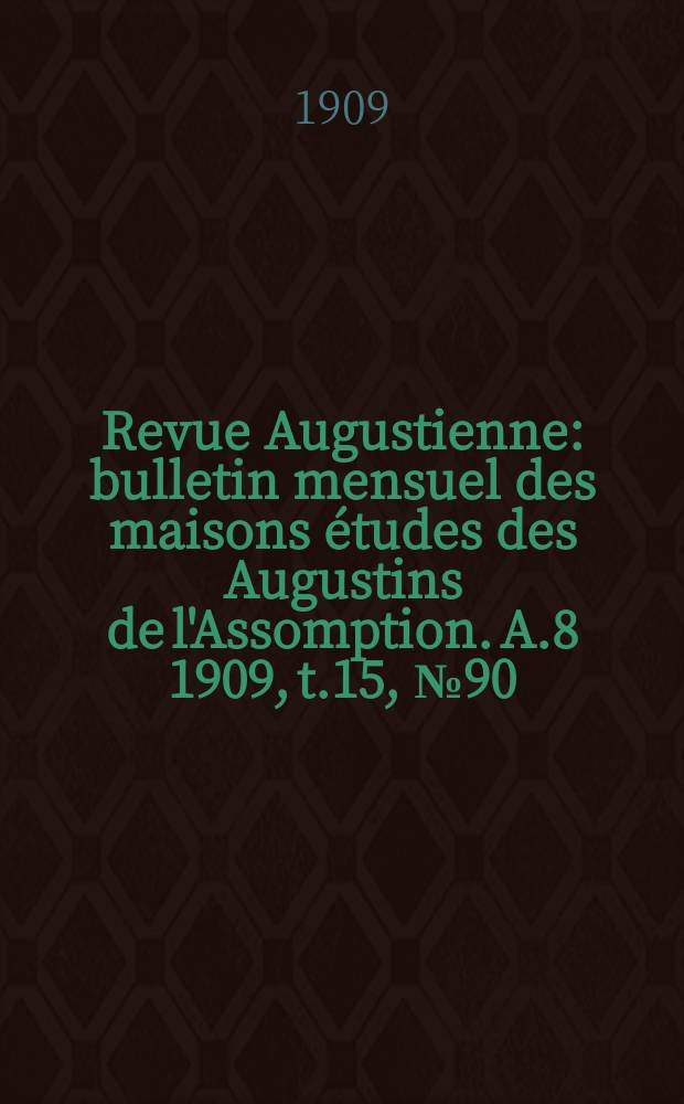 Revue Augustienne : bulletin mensuel des maisons &eacute;tudes des Augustins de l'Assomption. A.8 1909, t.15, № 90