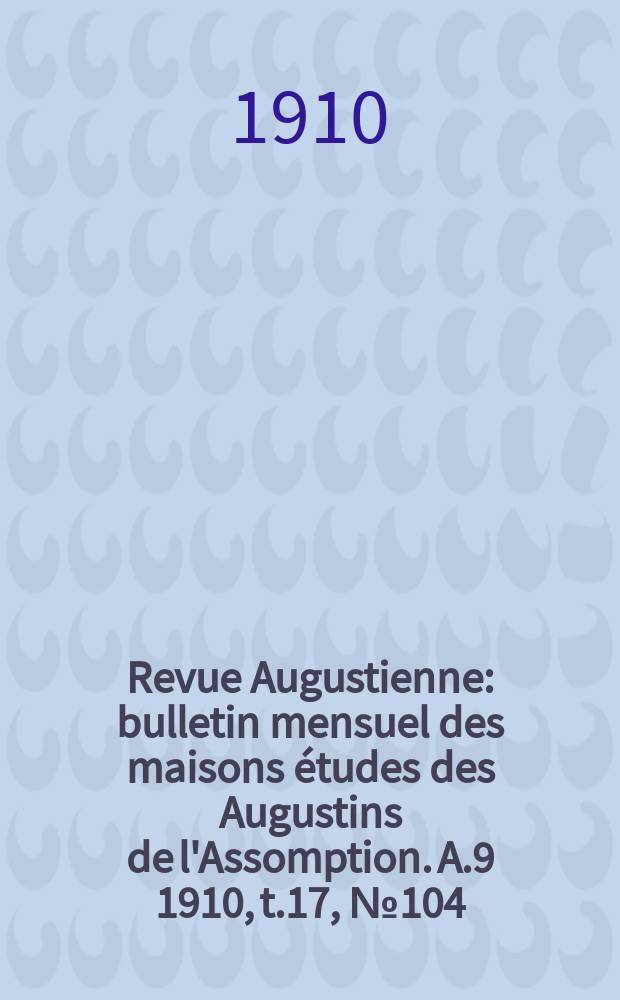 Revue Augustienne : bulletin mensuel des maisons études des Augustins de l'Assomption. A.9 1910, t.17, № 104