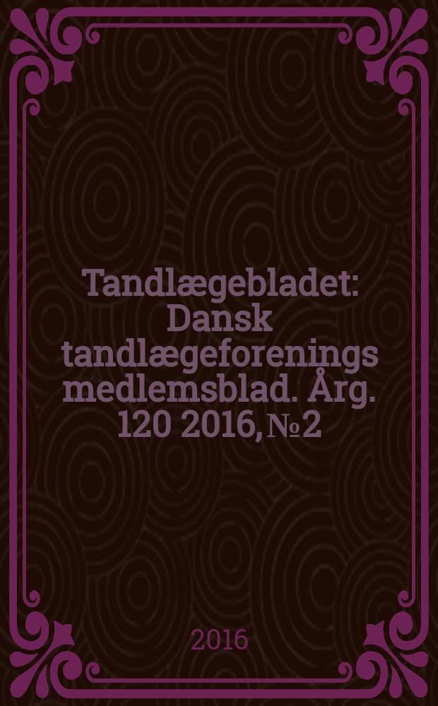 Tandlægebladet : Dansk tandlægeforenings medlemsblad. Årg. 120 2016, № 2