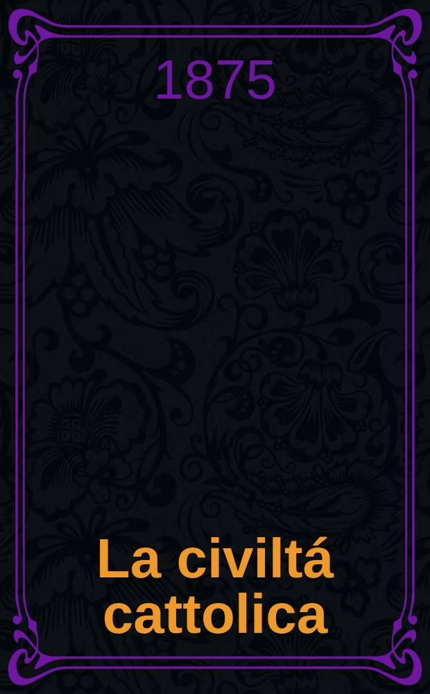 La civiltá cattolica : pubblicazione periodica per tutta l'Italia. Ser. 9, a. 26 1875, vol. 5, quad. 589