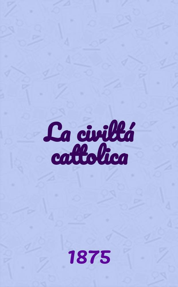 La civiltá cattolica : pubblicazione periodica per tutta l'Italia. Ser. 9, a. 26 1875, vol. 5, quad. 590