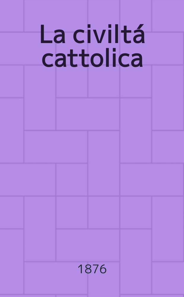 La civiltá cattolica : pubblicazione periodica per tutta l'Italia. Ser. 9, a. 27 1876, vol. 11, quad. 628