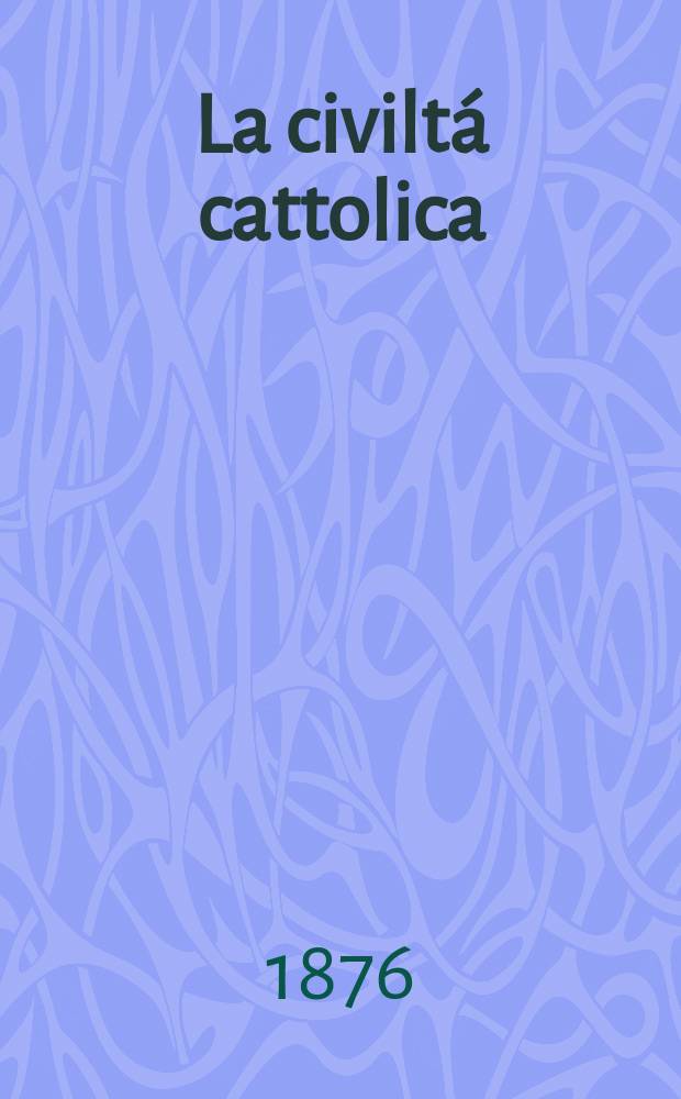 La civiltá cattolica : pubblicazione periodica per tutta l'Italia. Ser. 9, a. 27 1876, vol. 12, quad. 634