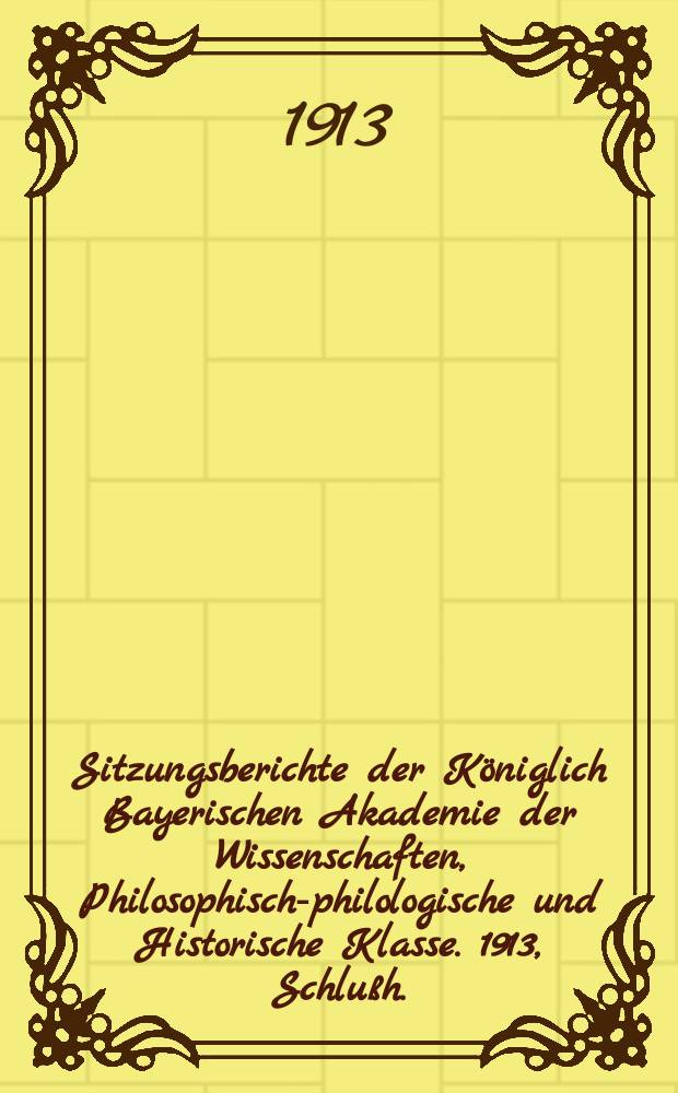 Sitzungsberichte der Königlich Bayerischen Akademie der Wissenschaften, Philosophisch-philologische und Historische Klasse. 1913, Schlußh. : Inhaltsübersicht. Berichte über die Sitzungen mit Inhaltsangaben der Vorträge. Verzeichnis der eingelaufenen Druckschriften