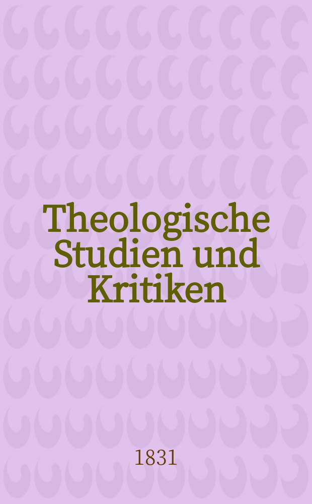 Theologische Studien und Kritiken : Eine Zeitschrift für das gesammte Gebiet der Theologie. Jg. 4 1831, Bd. 1, H. 1/2