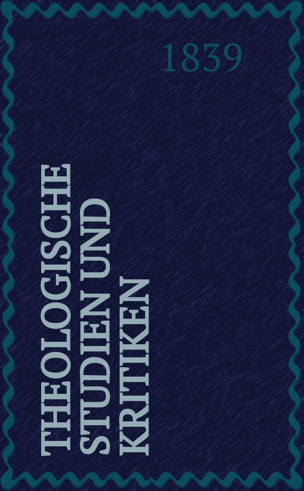 Theologische Studien und Kritiken : Eine Zeitschrift für das gesammte Gebiet der Theologie. Jg. 12 1839, Bd. 1, H. 1