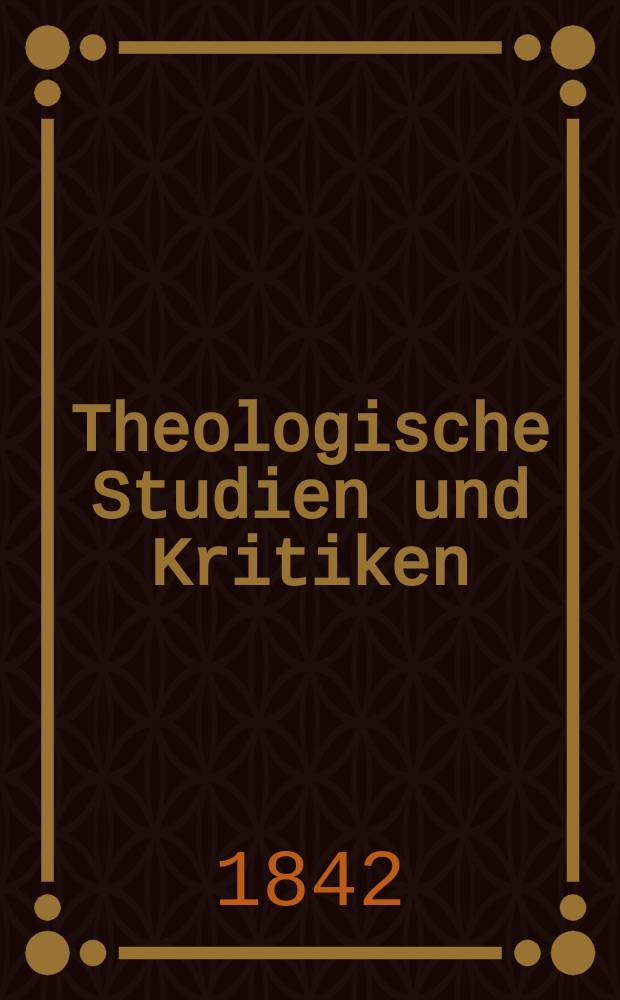 Theologische Studien und Kritiken : Eine Zeitschrift für das gesammte Gebiet der Theologie. Jg. 15 1842, Bd. 1, H. 1