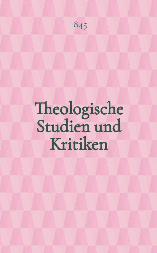 Theologische Studien und Kritiken : Eine Zeitschrift f&uuml;r das gesammte Gebiet der Theologie. Jg. 18 1845, Bd. 1, H. 1
