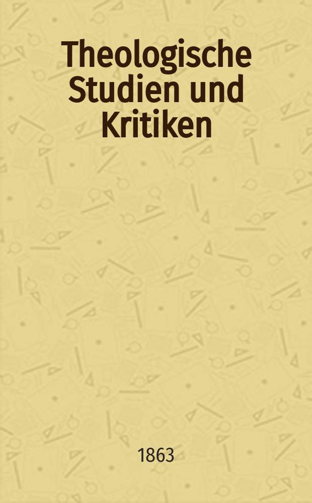 Theologische Studien und Kritiken : Eine Zeitschrift für das gesammte Gebiet der Theologie. Jg. 36 1863, Bd. 1, H. 1