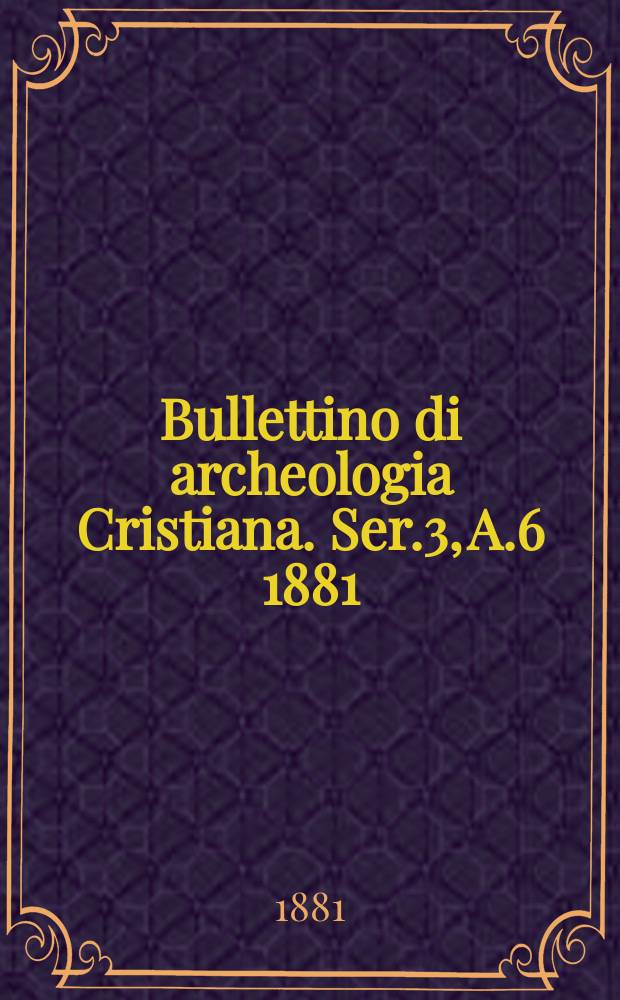 Bullettino di archeologia Cristiana. Ser.3, A.6 1881