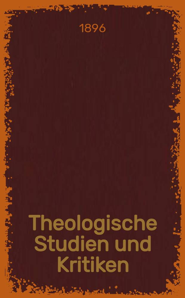 Theologische Studien und Kritiken : Eine Zeitschrift für das gesammte Gebiet der Theologie. Jg. 69 1896, Bd. 1, H. 1