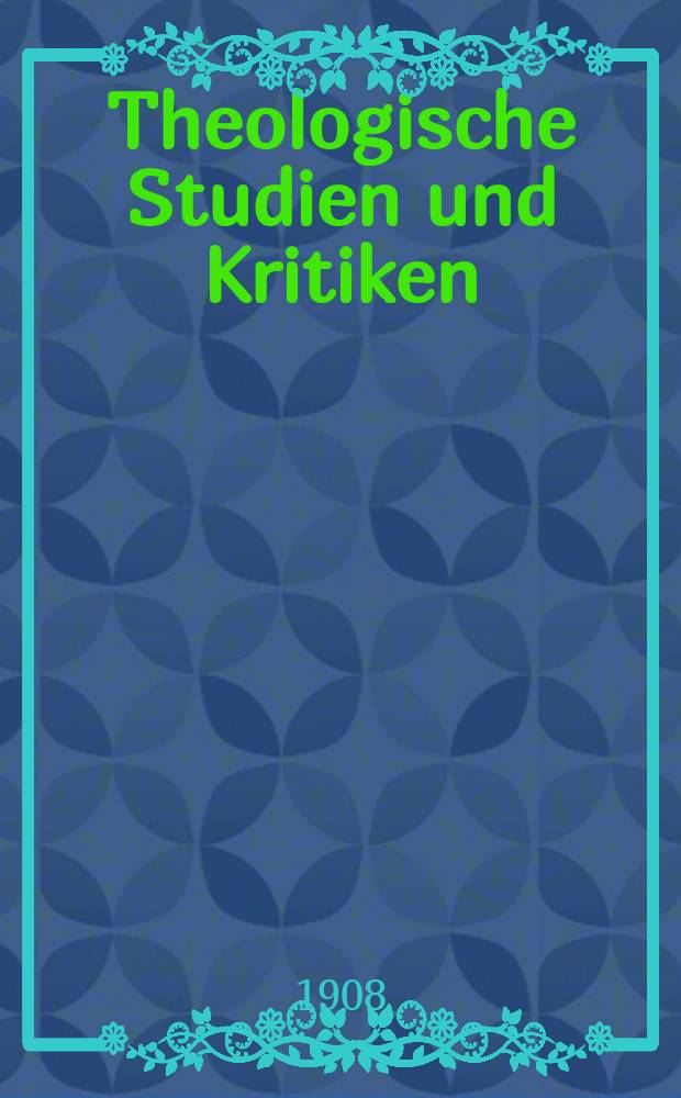 Theologische Studien und Kritiken : Eine Zeitschrift für das gesammte Gebiet der Theologie. Jg. 81 1908, H. 1