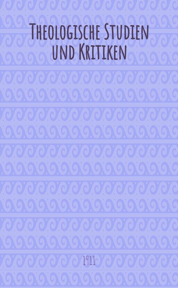 Theologische Studien und Kritiken : Eine Zeitschrift für das gesammte Gebiet der Theologie. Jg. 84 1911, H. 1