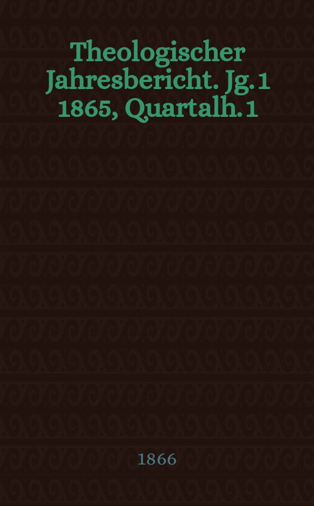 Theologischer Jahresbericht. Jg. 1 1865, Quartalh. 1
