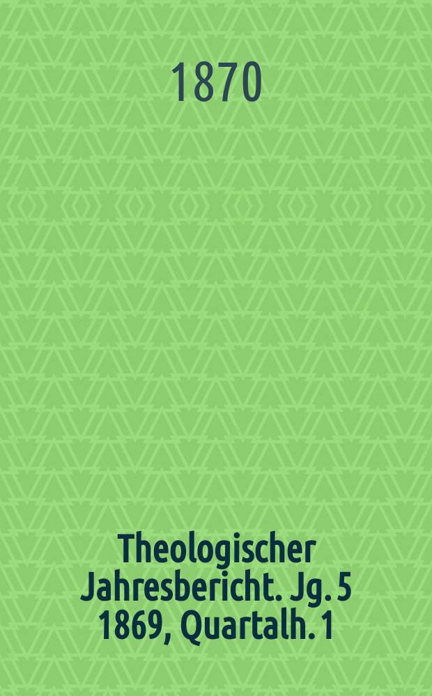 Theologischer Jahresbericht. Jg. 5 1869, Quartalh. 1