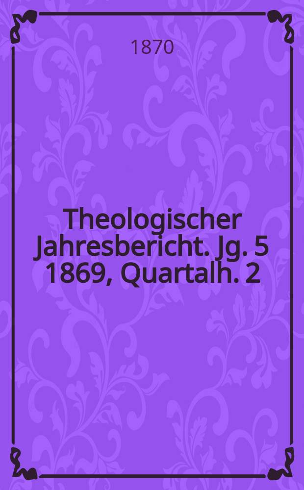 Theologischer Jahresbericht. Jg. 5 1869, Quartalh. 2