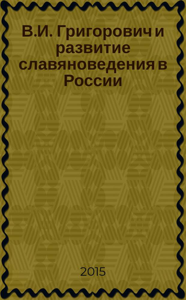 В.И. Григорович и развитие славяноведения в России : материалы "круглого стола" с международным участием, посвященного 200-летию со дня рождения ученого, Казань, 10 апреля 2015 г