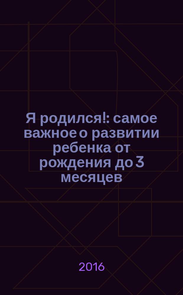 Я родился! : самое важное о развитии ребенка от рождения до 3 месяцев : дневник развития внутри!