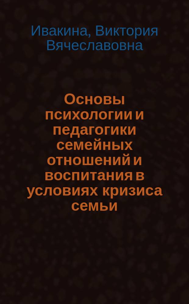 Основы психологии и педагогики семейных отношений и воспитания в условиях кризиса семьи : учебное пособие