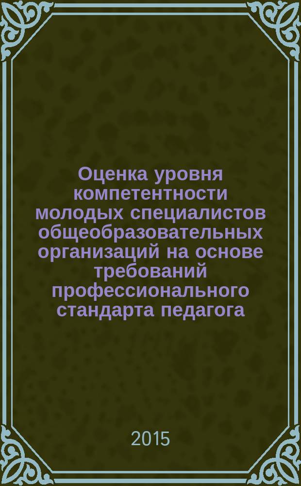 Оценка уровня компетентности молодых специалистов общеобразовательных организаций на основе требований профессионального стандарта педагога : учебное пособие