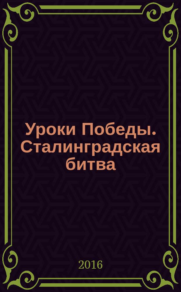 Уроки Победы. Сталинградская битва : учебно-методические разработки : учебное пособие для общеобразовательных организаций