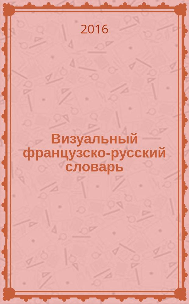 Визуальный французско-русский словарь : около 6500 слов и выражений и свыше 3500 иллюстраций