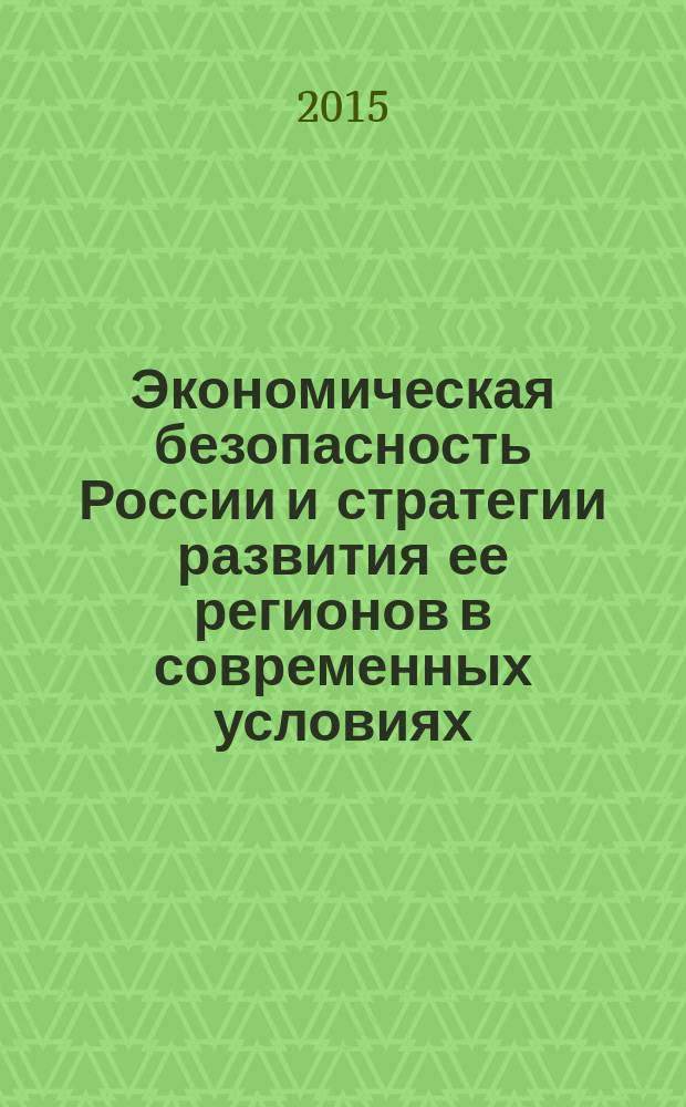 Экономическая безопасность России и стратегии развития ее регионов в современных условиях : сборник научных трудов Международной научно-практической конференции, Волгоград, 6-9 октября 2015 г. Ч. 1
